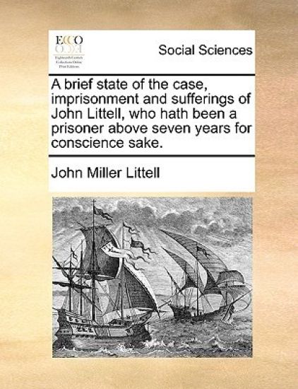 A brief state of the case, imprisonment and sufferings of John Littell, who hath been a prisoner above seven years for conscience sake.