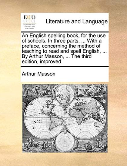 An English spelling book, for the use of schools. In three parts. ... With a preface, concerning the method of teaching to read and spell English, ... By Arthur Masson, ... The third edition, improved.