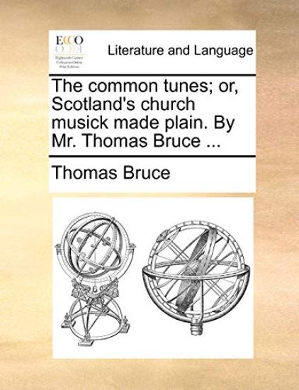 The Common Tunes; Or, Scotland's Church Musick Made Plain. by Mr. Thomas Bruce ...