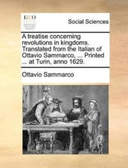 A Treatise Concerning Revolutions in Kingdoms. Translated from the Italian of Ottavio Sammarco, ... Printed ... at Turin, Anno 1629.