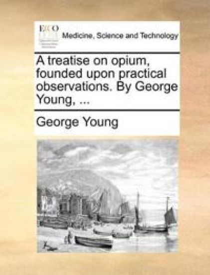 A treatise on opium, founded upon practical observations. By George Young, ...