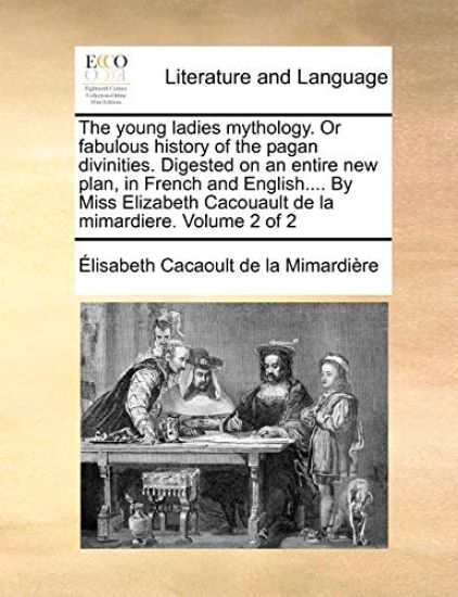 The young ladies mythology. Or fabulous history of the pagan divinities. Digested on an entire new plan, in French and English.... By Miss Elizabeth Cacouault de la mimardiere. Volume 2 of 2