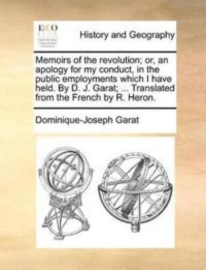 Memoirs of the Revolution; Or, an Apology for My Conduct, in the Public Employments Which I Have Held. by D. J. Garat; ... Translated from the French by R. Heron.