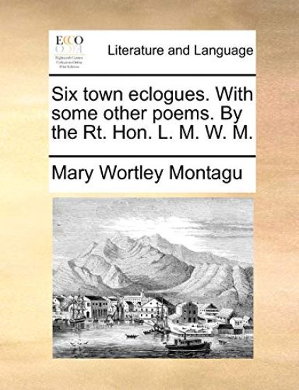 Six Town Eclogues. with Some Other Poems. by the Rt. Hon. L. M. W. M.