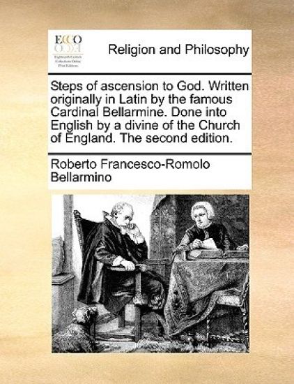 Steps of ascension to God. Written originally in Latin by the famous Cardinal Bellarmine. Done into English by a divine of the Church of England. The second edition.