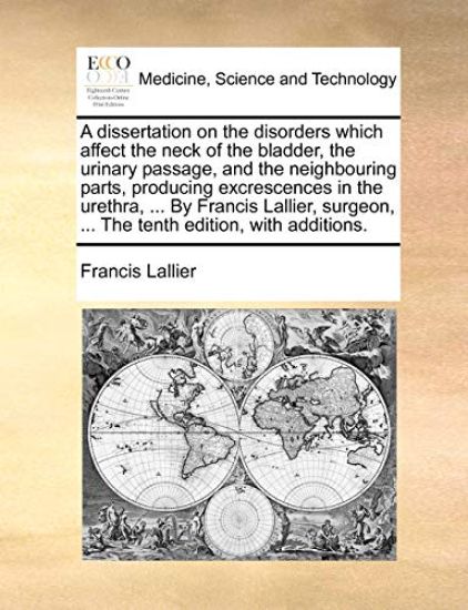 A Dissertation on the Disorders Which Affect the Neck of the Bladder, the Urinary Passage, and the Neighbouring Parts, Producing Excrescences in the Urethra, ... by Francis Lallier, Surgeon, ... the Tenth Edition, with Additions.