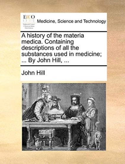 A History of the Materia Medica. Containing Descriptions of All the Substances Used in Medicine; ... by John Hill, ...