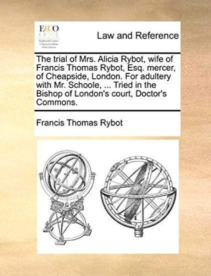 The Trial of Mrs. Alicia Rybot, Wife of Francis Thomas Rybot, Esq. Mercer, of Cheapside, London. for Adultery with Mr. Schoole, ... Tried in the Bishop of London's Court, Doctor's Commons.