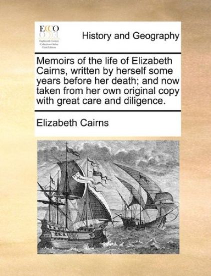 Memoirs of the Life of Elizabeth Cairns, Written by Herself Some Years Before Her Death; And Now Taken from Her Own Original Copy with Great Care and Diligence.