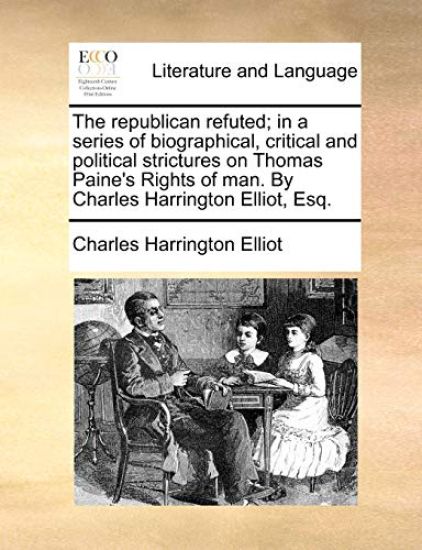 The republican refuted; in a series of biographical, critical and political strictures on Thomas Paine's Rights of man. By Charles Harrington Elliot, Esq.