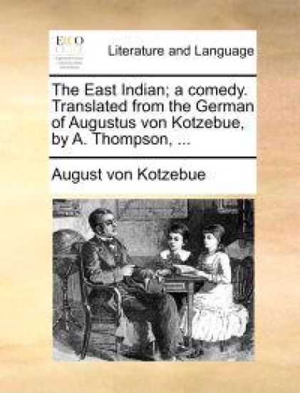 The East Indian; A Comedy. Translated from the German of Augustus Von Kotzebue, by A. Thompson, ...