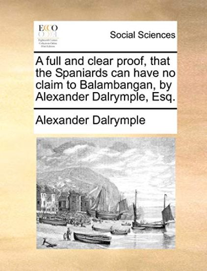 A Full and Clear Proof, That the Spaniards Can Have No Claim to Balambangan, by Alexander Dalrymple, Esq.