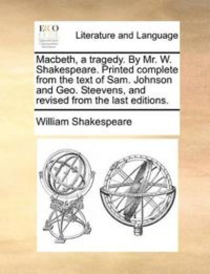 Macbeth, a tragedy. By Mr. W. Shakespeare. Printed complete from the text of Sam. Johnson and Geo. Steevens, and revised from the last editions.