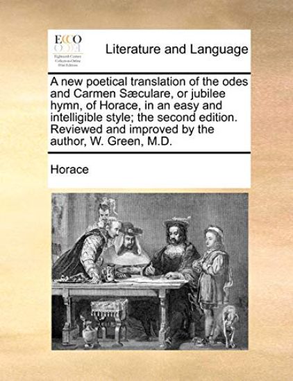 A New Poetical Translation of the Odes and Carmen Saeculare, or Jubilee Hymn, of Horace, in an Easy and Intelligible Style; The Second Edition. Reviewed and Improved by the Author, W. Green, M.D.
