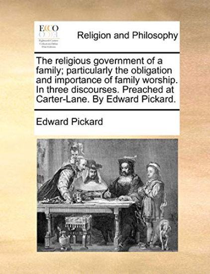 The religious government of a family; particularly the obligation and importance of family worship. In three discourses. Preached at Carter-Lane. By Edward Pickard.