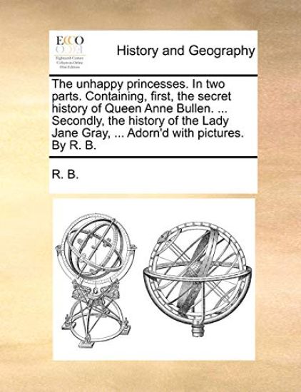 The unhappy princesses. In two parts. Containing, first, the secret history of Queen Anne Bullen. ... Secondly, the history of the Lady Jane Gray, ... Adorn'd with pictures. By R. B.