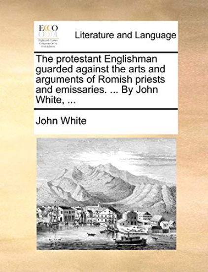 The Protestant Englishman Guarded Against the Arts and Arguments of Romish Priests and Emissaries. ... by John White, ...