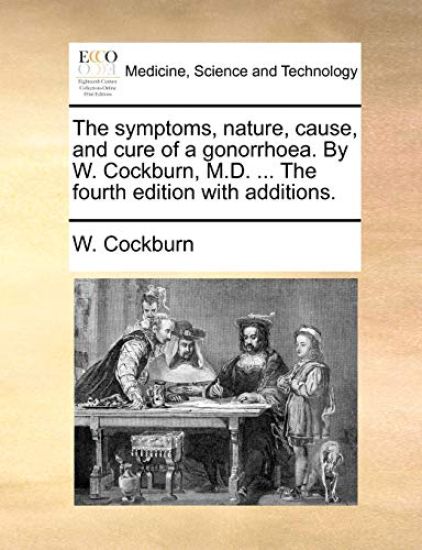The symptoms, nature, cause, and cure of a gonorrhoea. By W. Cockburn, M.D. ... The fourth edition with additions.