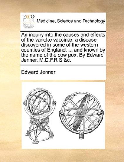 An inquiry into the causes and effects of the variolæ vaccinæ, a disease discovered in some of the western counties of England, ... and known by the name of the cow pox. By Edward Jenner, M.D.F.R.S.&c.