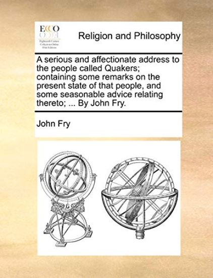 A Serious and Affectionate Address to the People Called Quakers; Containing Some Remarks on the Present State of That People, and Some Seasonable Advice Relating Thereto; ... by John Fry.