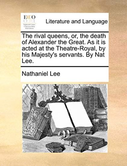 The rival queens, or, the death of Alexander the Great. As it is acted at the Theatre-Royal, by his Majesty's servants. By Nat Lee.