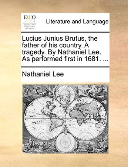 Lucius Junius Brutus, the father of his country. A tragedy. By Nathaniel Lee. As performed first in 1681. ...