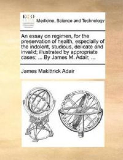 An Essay on Regimen, for the Preservation of Health, Especially of the Indolent, Studious, Delicate and Invalid; Illustrated by Appropriate Cases; ... by James M. Adair, ...