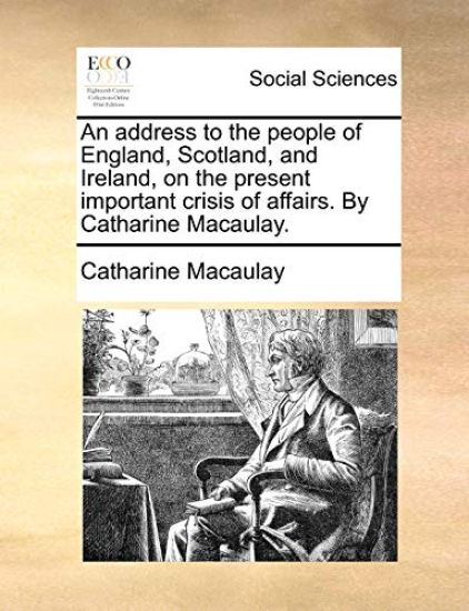 An Address to the People of England, Scotland, and Ireland, on the Present Important Crisis of Affairs. by Catharine Macaulay.