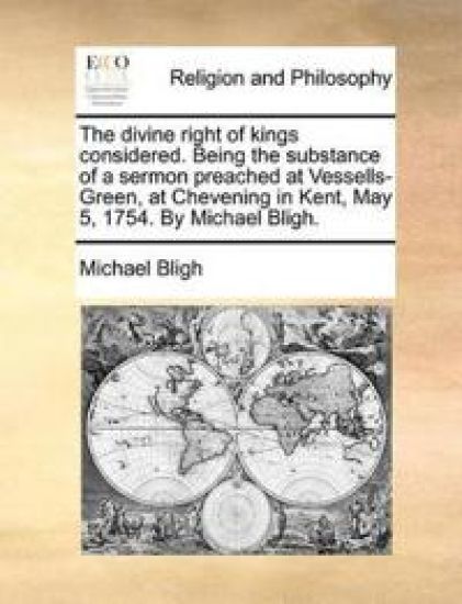 The Divine Right of Kings Considered. Being the Substance of a Sermon Preached at Vessells-Green, at Chevening in Kent, May 5, 1754. by Michael Bligh.