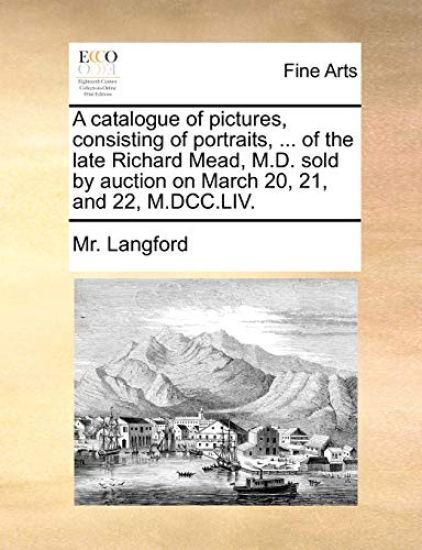 A catalogue of pictures, consisting of portraits, ... of the late Richard Mead, M.D. sold by auction on March 20, 21, and 22, M.DCC.LIV.