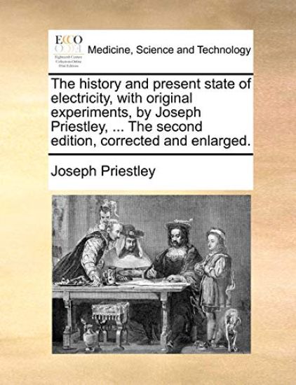 The History and Present State of Electricity, with Original Experiments, by Joseph Priestley, ... the Second Edition, Corrected and Enlarged.