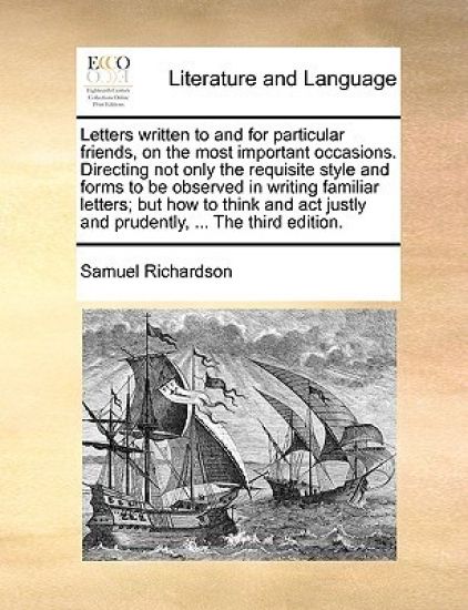Letters Written to and for Particular Friends, on the Most Important Occasions. Directing Not Only the Requisite Style and Forms to Be Observed in Writing Familiar Letters; But How to Think and ACT Justly and Prudently, ... the Third Edition.