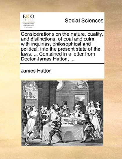 Considerations on the Nature, Quality, and Distinctions, of Coal and Culm, with Inquiries, Philosophical and Political, Into the Present State of the Laws, ... Contained in a Letter from Doctor James Hutton, ...