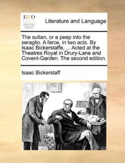 The Sultan, or a Peep Into the Seraglio. a Farce, in Two Acts. by Isaac Bickerstaffe, ... Acted at the Theatres Royal in Drury-Lane and Covent-Garden. the Second Edition.