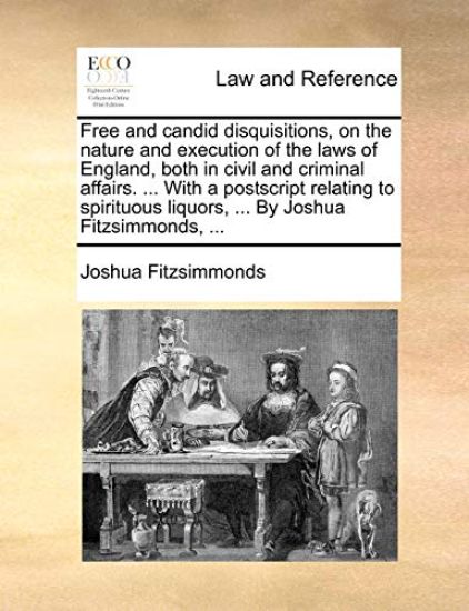 Free and Candid Disquisitions, on the Nature and Execution of the Laws of England, Both in Civil and Criminal Affairs. ... with a PostScript Relating to Spirituous Liquors, ... by Joshua Fitzsimmonds, ...