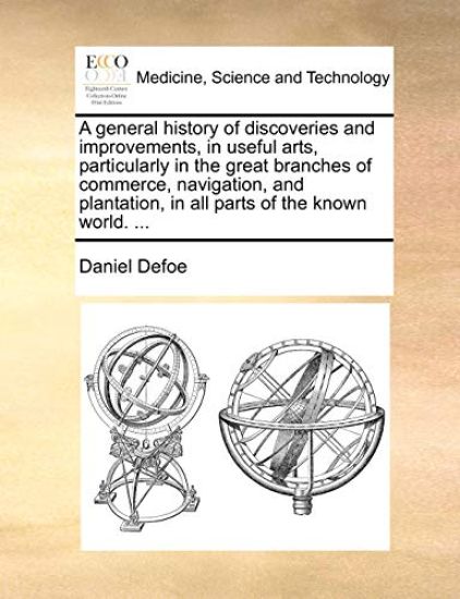 A General History of Discoveries and Improvements, in Useful Arts, Particularly in the Great Branches of Commerce, Navigation, and Plantation, in All Parts of the Known World. ...