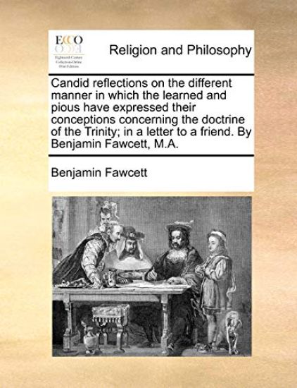 Candid Reflections on the Different Manner in Which the Learned and Pious Have Expressed Their Conceptions Concerning the Doctrine of the Trinity; In a Letter to a Friend. by Benjamin Fawcett, M.A.