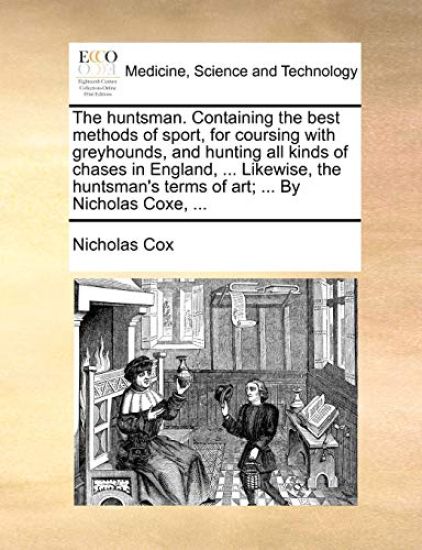 The Huntsman. Containing the Best Methods of Sport, for Coursing with Greyhounds, and Hunting All Kinds of Chases in England, ... Likewise, the Huntsman's Terms of Art; ... by Nicholas Coxe, ...