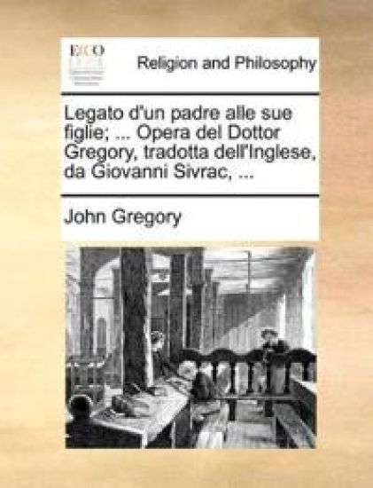 Legato d'un padre alle sue figlie; ... Opera del Dottor Gregory, tradotta dell'Inglese, da Giovanni Sivrac, ...