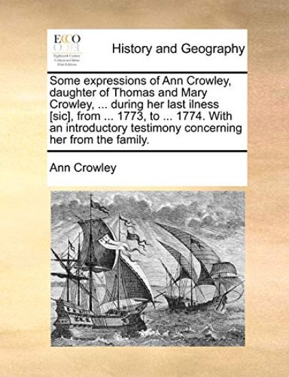 Some Expressions of Ann Crowley, Daughter of Thomas and Mary Crowley, ... During Her Last Ilness [sic], from ... 1773, to ... 1774. with an Introductory Testimony Concerning Her from the Family.