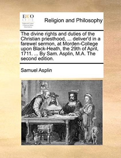The Divine Rights and Duties of the Christian Priesthood, ... Deliver'd in a Farewel Sermon, at Morden-College Upon Black-Heath, the 29th of April, 1711. ... by Sam. Asplin, M.A. the Second Edition.