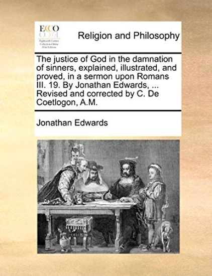 The Justice of God in the Damnation of Sinners, Explained, Illustrated, and Proved, in a Sermon Upon Romans III. 19. by Jonathan Edwards, ... Revised and Corrected by C. de Coetlogon, A.M.