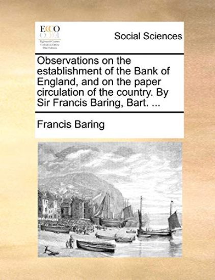 Observations on the Establishment of the Bank of England, and on the Paper Circulation of the Country. by Sir Francis Baring, Bart. ...