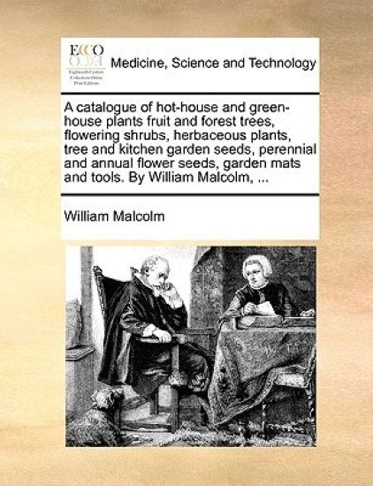 A Catalogue of Hot-House and Green-House Plants Fruit and Forest Trees, Flowering Shrubs, Herbaceous Plants, Tree and Kitchen Garden Seeds, Perennial and Annual Flower Seeds, Garden Mats and Tools. by William Malcolm, ...