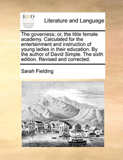 The Governess; Or, the Little Female Academy. Calculated for the Entertainment and Instruction of Young Ladies in Their Education. by the Author of David Simple. the Sixth Edition. Revised and Corrected.