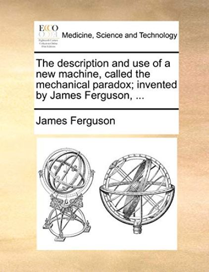 The Description and Use of a New Machine, Called the Mechanical Paradox; Invented by James Ferguson, ...