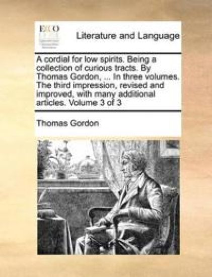 A cordial for low spirits. Being a collection of curious tracts. By Thomas Gordon, ... In three volumes. The third impression, revised and improved, with many additional articles. Volume 3 of 3