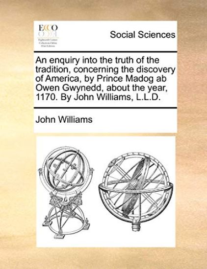 An enquiry into the truth of the tradition, concerning the discovery of America, by Prince Madog ab Owen Gwynedd, about the year, 1170. By John Williams, L.L.D.