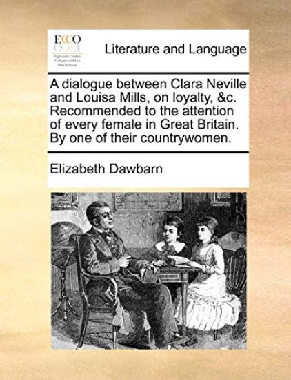 A Dialogue Between Clara Neville and Louisa Mills, on Loyalty, &c. Recommended to the Attention of Every Female in Great Britain. by One of Their Countrywomen.