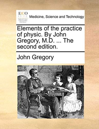 Elements of the practice of physic. By John Gregory, M.D. ... The second edition.